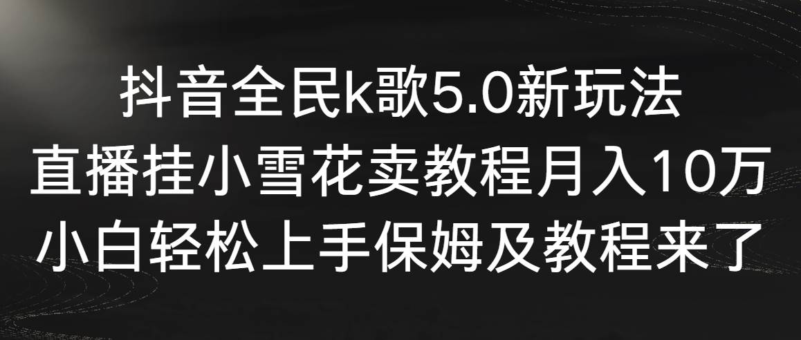 抖音全民k歌5.0新玩法，直播挂小雪花卖教程月入10万，小白轻松上手，保…副业联盟-网创项目资源站-副业项目-创业项目-搞钱项目副业联盟