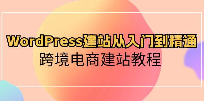 WordPress建站从入门到精通，跨境电商建站教程副业联盟-网创项目资源站-副业项目-创业项目-搞钱项目副业联盟
