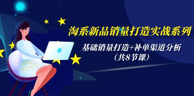淘系新品销量打造实战系列，基础销量打造+补单渠道分析（共8节课）副业联盟-网创项目资源站-副业项目-创业项目-搞钱项目副业联盟
