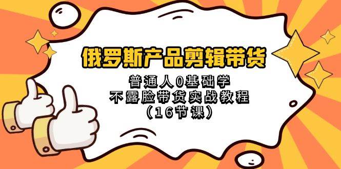 俄罗斯 产品剪辑带货，普通人0基础学不露脸带货实战教程（16节课）副业联盟-网创项目资源站-副业项目-创业项目-搞钱项目副业联盟