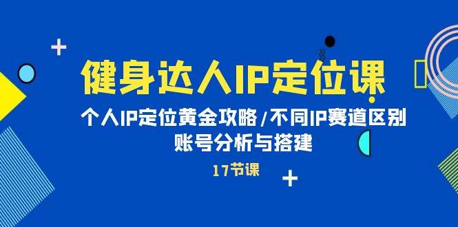 健身达人IP定位课：个人IP定位黄金攻略/不同IP赛道区别/账号分析与搭建副业联盟-网创项目资源站-副业项目-创业项目-搞钱项目副业联盟