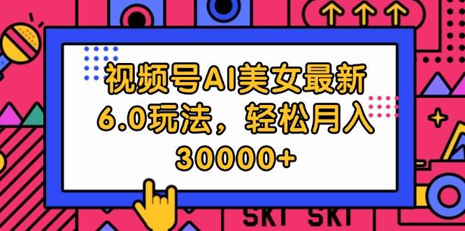 视频号AI美女最新6.0玩法，轻松月入30000+副业联盟-网创项目资源站-副业项目-创业项目-搞钱项目副业联盟