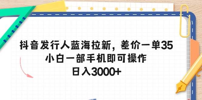 抖音发行人蓝海拉新，差价一单35，小白一部手机即可操作，日入3000+副业联盟-网创项目资源站-副业项目-创业项目-搞钱项目副业联盟