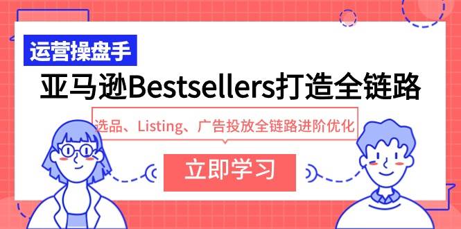 亚马逊Bestsellers打造全链路，选品、Listing、广告投放全链路进阶优化副业联盟-网创项目资源站-副业项目-创业项目-搞钱项目副业联盟