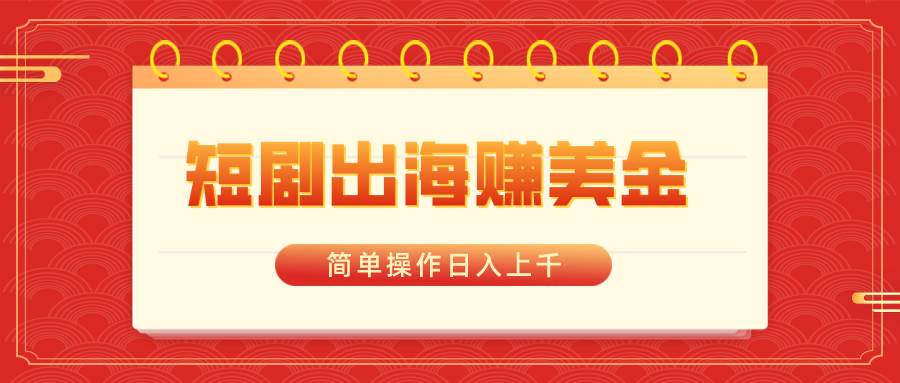 短剧出海赚美金，简单操作日入上千副业联盟-网创项目资源站-副业项目-创业项目-搞钱项目副业联盟