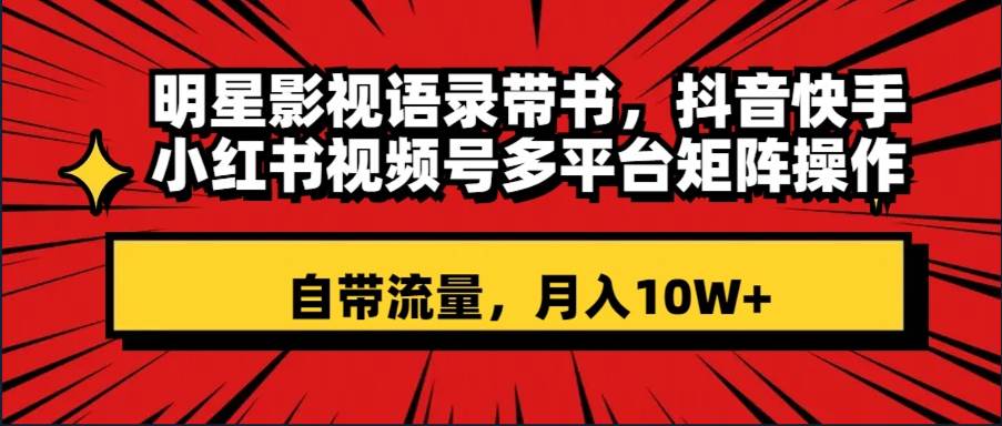明星影视语录带书 抖音快手小红书视频号多平台矩阵操作，自带流量 月入10W+副业联盟-网创项目资源站-副业项目-创业项目-搞钱项目副业联盟