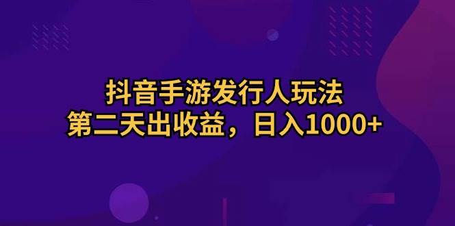 抖音手游发行人玩法，第二天出收益，日入1000+副业联盟-网创项目资源站-副业项目-创业项目-搞钱项目副业联盟