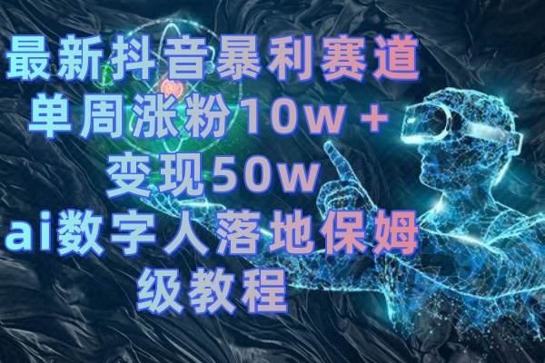 最新抖音暴利赛道，单周涨粉10w＋变现50w的ai数字人落地保姆级教程副业联盟-网创项目资源站-副业项目-创业项目-搞钱项目副业联盟