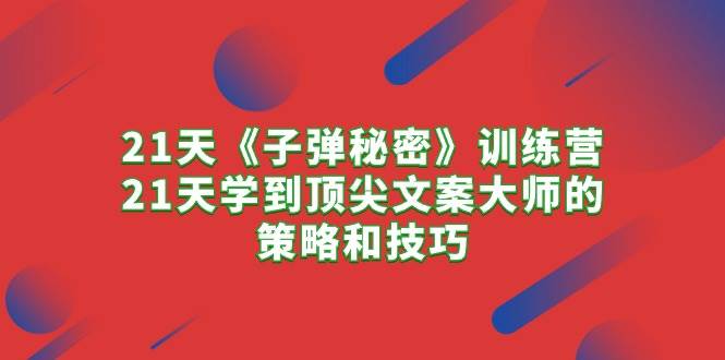21天《子弹秘密》训练营，21天学到顶尖文案大师的策略和技巧副业联盟-网创项目资源站-副业项目-创业项目-搞钱项目副业联盟