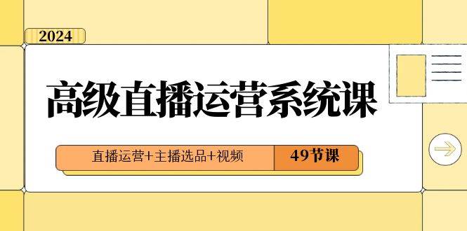 2024高级直播·运营系统课，直播运营+主播选品+视频（49节课）副业联盟-网创项目资源站-副业项目-创业项目-搞钱项目副业联盟