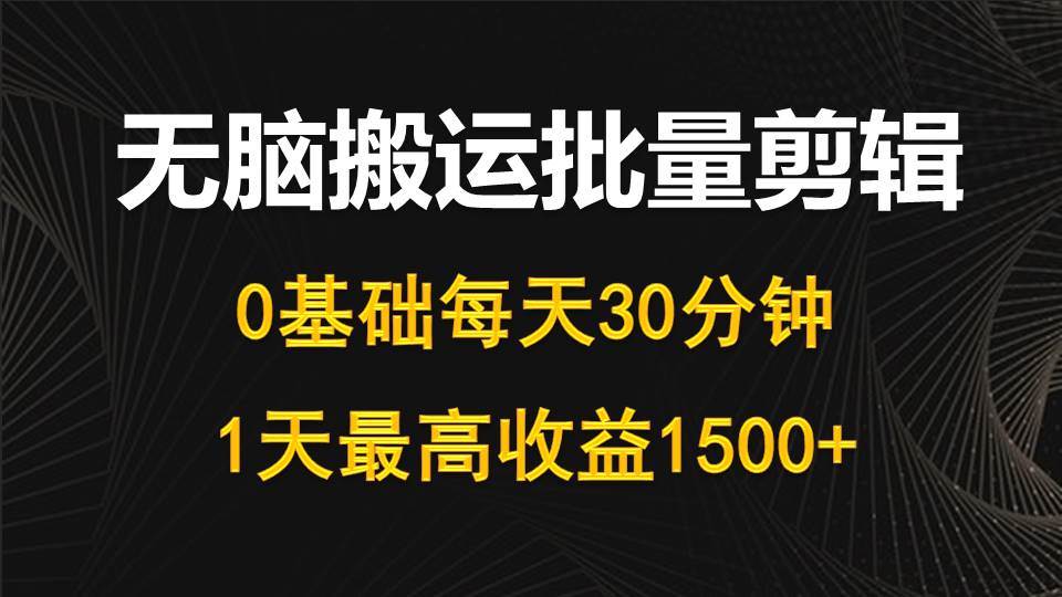 每天30分钟，0基础无脑搬运批量剪辑，1天最高收益1500+副业联盟-网创项目资源站-副业项目-创业项目-搞钱项目副业联盟