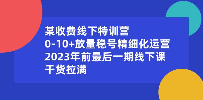 某收费线下特训营：0-10+放量稳号精细化运营，2023年前最后一期线下课，干货拉满副业联盟-网创项目资源站-副业项目-创业项目-搞钱项目副业联盟