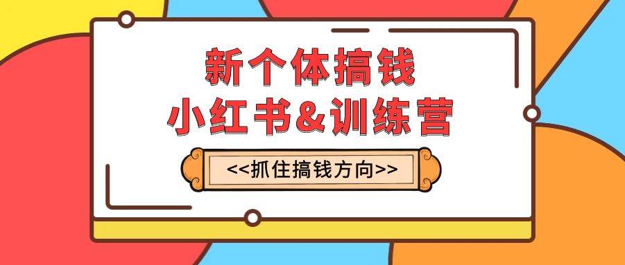 新个体·搞钱-小红书训练营：实战落地运营方法，抓住搞钱方向，每月多搞2w+副业联盟-网创项目资源站-副业项目-创业项目-搞钱项目副业联盟
