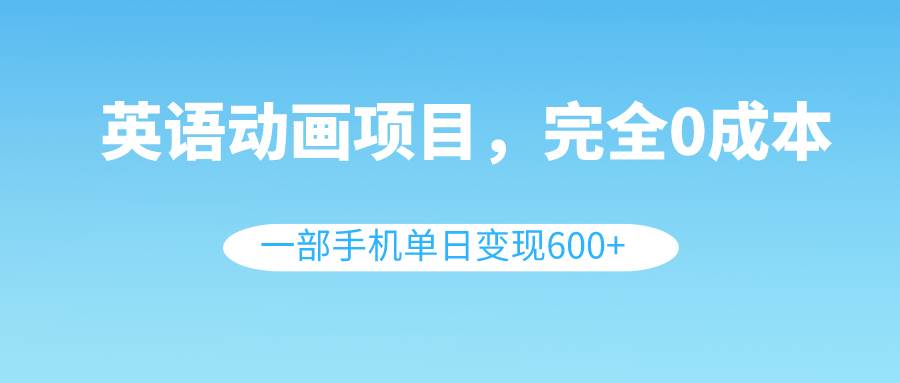 英语动画项目，0成本，一部手机单日变现600+（教程+素材）副业联盟-网创项目资源站-副业项目-创业项目-搞钱项目副业联盟