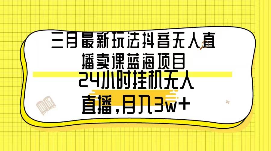 三月最新玩法抖音无人直播卖课蓝海项目，24小时无人直播，月入3w+副业联盟-网创项目资源站-副业项目-创业项目-搞钱项目副业联盟