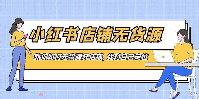 小红书店铺-无货源，教你如何无货源开店铺，找对自己定位副业联盟-网创项目资源站-副业项目-创业项目-搞钱项目副业联盟