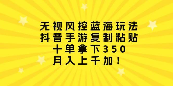 无视风控蓝海玩法，抖音手游复制粘贴，十单拿下350，月入上千加！副业联盟-网创项目资源站-副业项目-创业项目-搞钱项目副业联盟