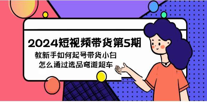 2024短视频带货第5期，教新手如何起号，带货小白怎么通过选品弯道超车副业联盟-网创项目资源站-副业项目-创业项目-搞钱项目副业联盟