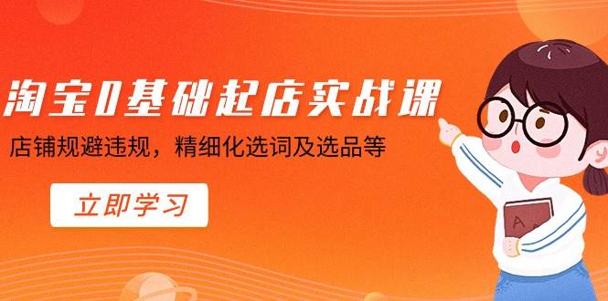 淘宝0基础起店实操课，店铺规避违规，精细化选词及选品等副业联盟-网创项目资源站-副业项目-创业项目-搞钱项目副业联盟