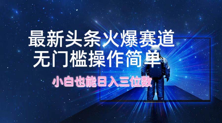 最新头条火爆赛道，无门槛操作简单，小白也能日入三位数副业联盟-网创项目资源站-副业项目-创业项目-搞钱项目副业联盟