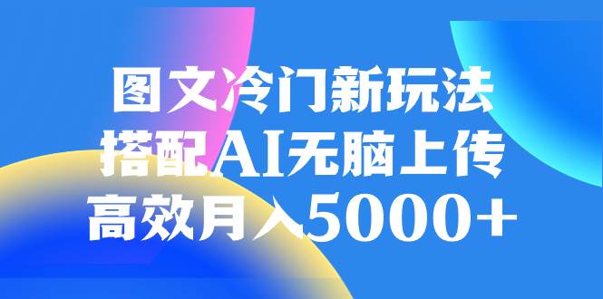 图文冷门新玩法，搭配AI无脑上传，高效月入5000+副业联盟-网创项目资源站-副业项目-创业项目-搞钱项目副业联盟
