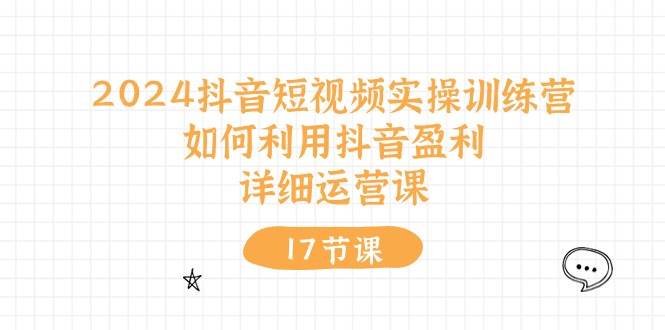 2024抖音短视频实操训练营：如何利用抖音盈利，详细运营课（17节视频课）副业联盟-网创项目资源站-副业项目-创业项目-搞钱项目副业联盟