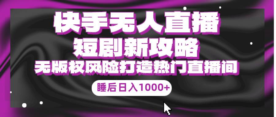 快手无人直播短剧新攻略，合规无版权风险，打造热门直播间，睡后日入1000+副业联盟-网创项目资源站-副业项目-创业项目-搞钱项目副业联盟