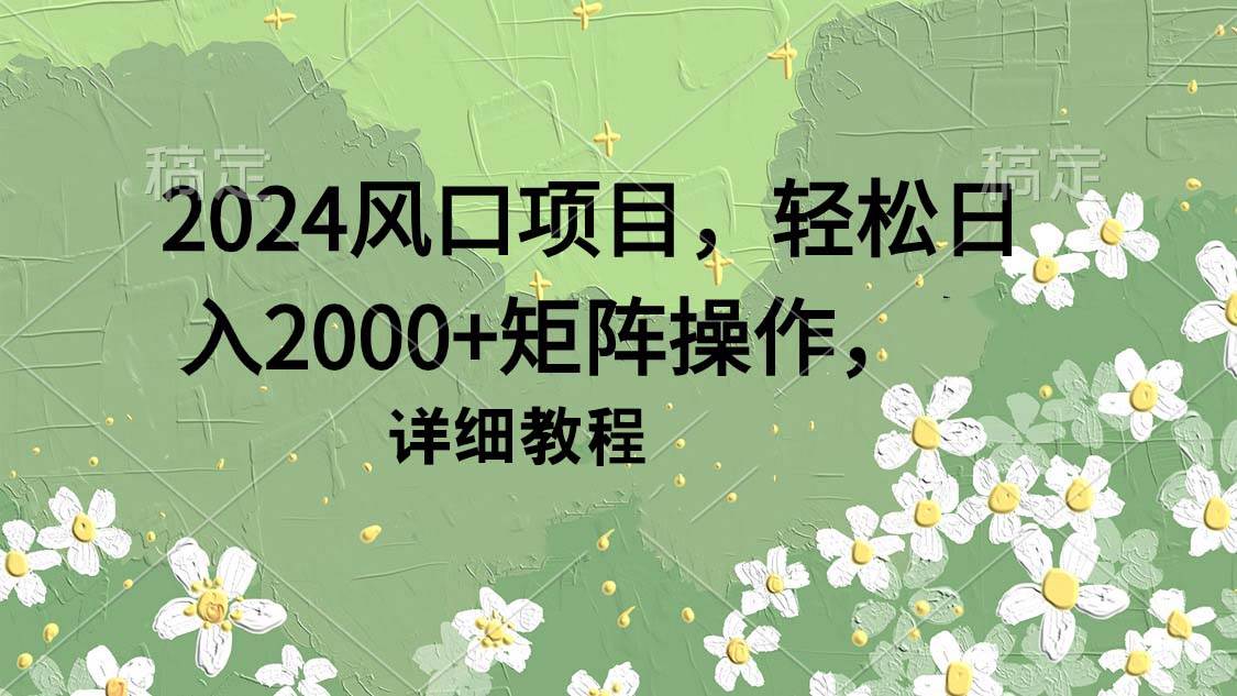 2024风口项目，轻松日入2000+矩阵操作，详细教程副业联盟-网创项目资源站-副业项目-创业项目-搞钱项目副业联盟