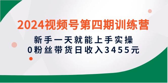 2024视频号第四期训练营，新手一天就能上手实操，0粉丝带货日收入3455元副业联盟-网创项目资源站-副业项目-创业项目-搞钱项目副业联盟