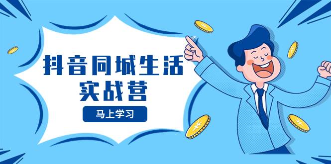 抖音同城生活实战营，抓住抖音本地生活风口，让你的生意逆风翻盘副业联盟-网创项目资源站-副业项目-创业项目-搞钱项目副业联盟