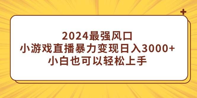 2024最强风口，小游戏直播暴力变现日入3000+小白也可以轻松上手副业联盟-网创项目资源站-副业项目-创业项目-搞钱项目副业联盟