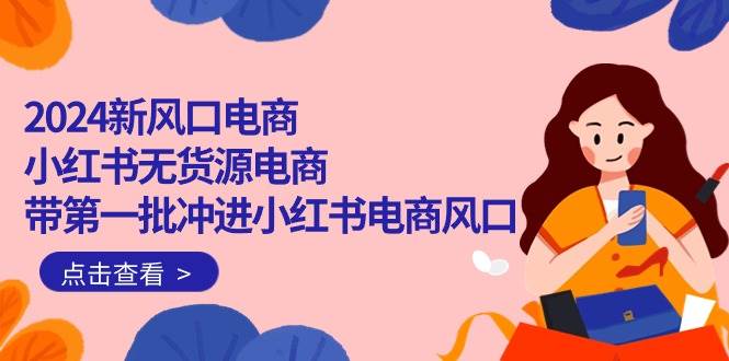 2024新风口电商，小红书无货源电商，带第一批冲进小红书电商风口（18节）副业联盟-网创项目资源站-副业项目-创业项目-搞钱项目副业联盟
