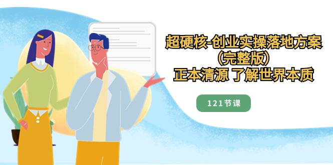 超硬核-创业实操落地方案（完整版），正本清源 了解世界本质（121节课）副业联盟-网创项目资源站-副业项目-创业项目-搞钱项目副业联盟