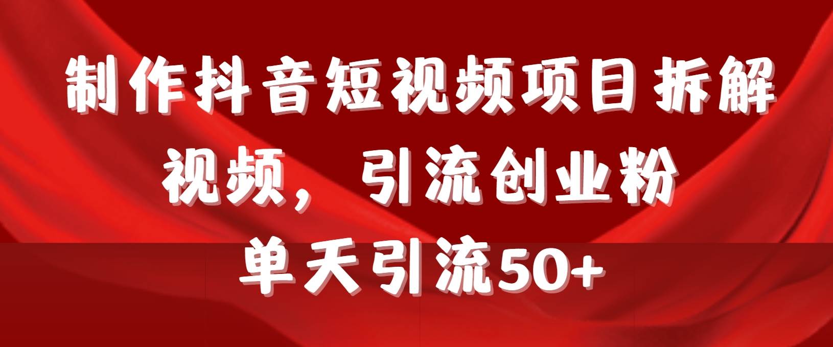 制作抖音短视频项目拆解视频引流创业粉，一天引流50+教程+工具+素材副业联盟-网创项目资源站-副业项目-创业项目-搞钱项目副业联盟