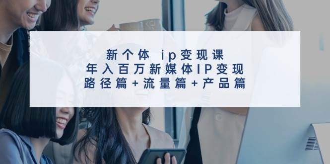 新个体 ip变现课，年入百万新媒体IP变现，路径篇+流量篇+产品篇副业联盟-网创项目资源站-副业项目-创业项目-搞钱项目副业联盟