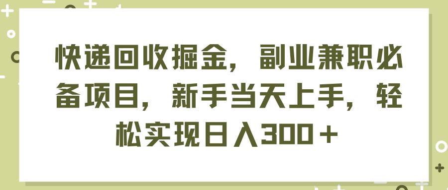 快递回收掘金，副业兼职必备项目，新手当天上手，轻松实现日入300＋副业联盟-网创项目资源站-副业项目-创业项目-搞钱项目副业联盟