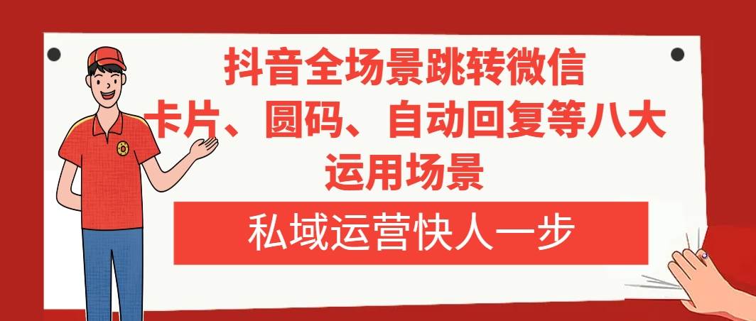 抖音全场景跳转微信，卡片/圆码/自动回复等八大运用场景，私域运营快人一步副业联盟-网创项目资源站-副业项目-创业项目-搞钱项目副业联盟
