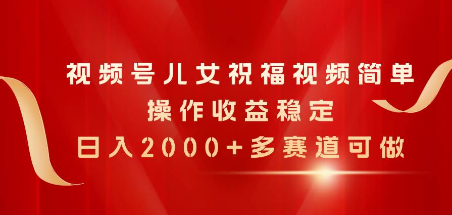 视频号儿女祝福视频，简单操作收益稳定，日入2000+，多赛道可做副业联盟-网创项目资源站-副业项目-创业项目-搞钱项目副业联盟