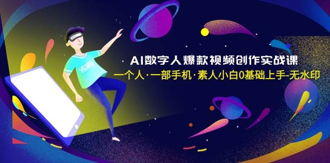 AI数字人爆款视频创作实战课，一个人·一部手机·素人小白0基础上手-无水印副业联盟-网创项目资源站-副业项目-创业项目-搞钱项目副业联盟