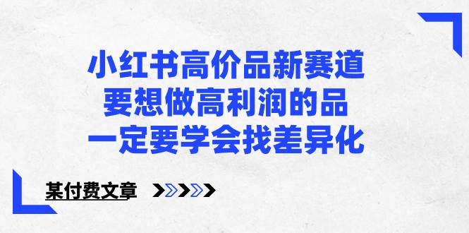 小红书高价品新赛道，要想做高利润的品，一定要学会找差异化【某付费文章】副业联盟-网创项目资源站-副业项目-创业项目-搞钱项目副业联盟