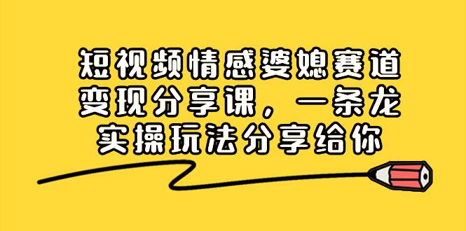 短视频情感婆媳赛道变现分享课，一条龙实操玩法分享给你副业联盟-网创项目资源站-副业项目-创业项目-搞钱项目副业联盟