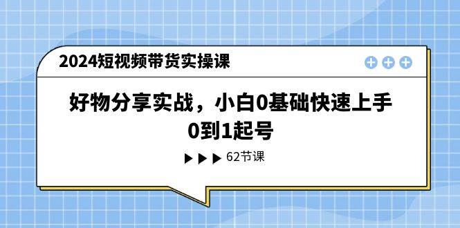 2024短视频带货实操课，好物分享实战，小白0基础快速上手，0到1起号副业联盟-网创项目资源站-副业项目-创业项目-搞钱项目副业联盟