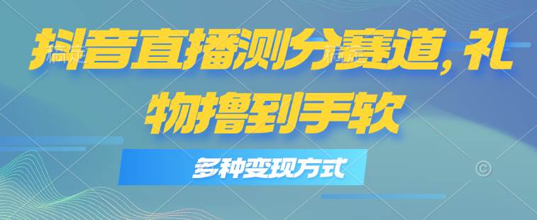 抖音直播测分赛道，多种变现方式，轻松日入1000+副业联盟-网创项目资源站-副业项目-创业项目-搞钱项目副业联盟