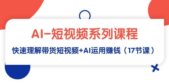 AI-短视频系列课程，快速理解带货短视频+AI运用赚钱（17节课）副业联盟-网创项目资源站-副业项目-创业项目-搞钱项目副业联盟