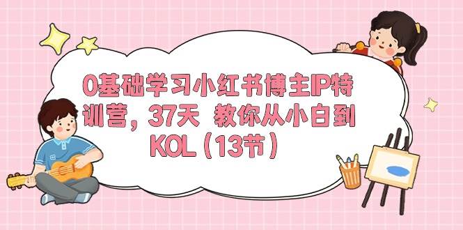 0基础学习小红书博主IP特训营，37天 教你从小白到KOL（13节）副业联盟-网创项目资源站-副业项目-创业项目-搞钱项目副业联盟