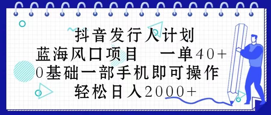 抖音发行人计划，蓝海风口项目 一单40，0基础一部手机即可操作 日入2000＋副业联盟-网创项目资源站-副业项目-创业项目-搞钱项目副业联盟
