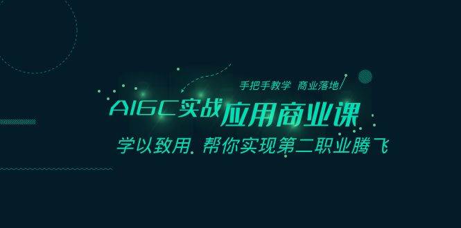 AIGC-实战应用商业课：手把手教学 商业落地 学以致用 帮你实现第二职业腾飞副业联盟-网创项目资源站-副业项目-创业项目-搞钱项目副业联盟