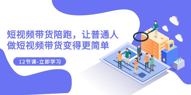 2023短视频带货陪跑，让普通人做短视频带货变得更简单（12节课）副业联盟-网创项目资源站-副业项目-创业项目-搞钱项目副业联盟