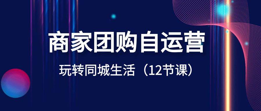 商家团购自运营-玩转同城生活（12节课）副业联盟-网创项目资源站-副业项目-创业项目-搞钱项目副业联盟