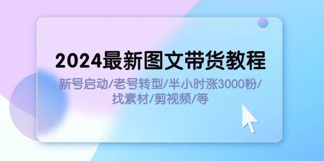 2024最新图文带货教程：新号启动/老号转型/半小时涨3000粉/找素材/剪辑副业联盟-网创项目资源站-副业项目-创业项目-搞钱项目副业联盟